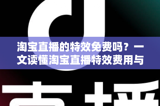淘宝直播的特效免费吗?一文读懂淘宝直播特效费用与使用技巧全指南 淘宝直播的特效免费吗?一文读懂淘宝直播特效费用与使用技巧全指南