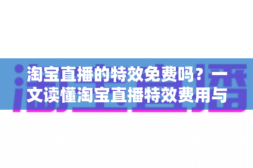 淘宝直播的特效免费吗?一文读懂淘宝直播特效费用与使用技巧全指南 淘宝直播的特效免费吗?一文读懂淘宝直播特效费用与使用技巧全指南