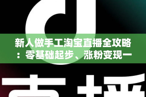 新人做手工淘宝直播全攻略:零基础起步、涨粉变现一步到位的实战指南 新人做手工淘宝直播全攻略:零基础起步、涨粉变现一步到位的实战指南