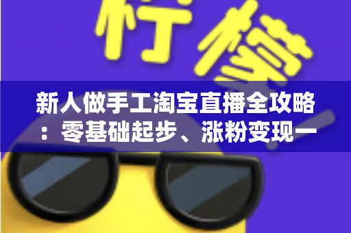 新人做手工淘宝直播全攻略:零基础起步、涨粉变现一步到位的实战指南 新人做手工淘宝直播全攻略:零基础起步、涨粉变现一步到位的实战指南
