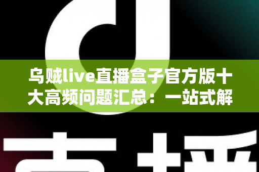 乌贼live直播盒子官方版十大高频问题汇总:一站式解决下载、安装与使用难题 乌贼live直播盒子官方版十大高频问题汇总:一站式解决下载、安装与使用难题