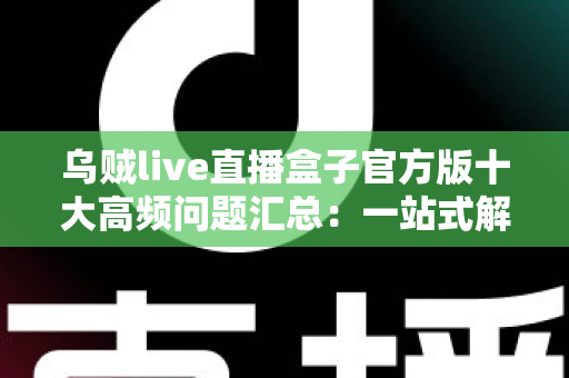 乌贼live直播盒子官方版十大高频问题汇总：一站式解决下载、安装与使用难题