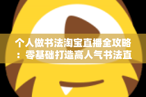 个人做书法淘宝直播全攻略：零基础打造高人气书法直播间的完整指南