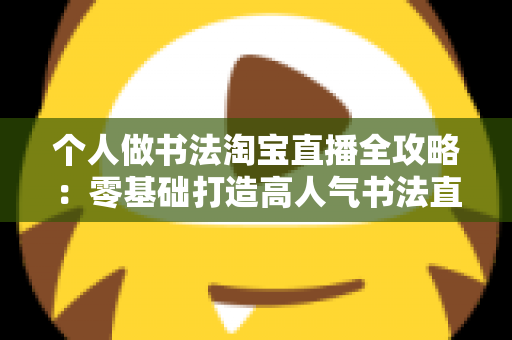 个人做书法淘宝直播全攻略：零基础打造高人气书法直播间的完整指南