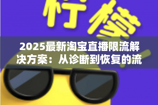 2025最新淘宝直播限流解决方案:从诊断到恢复的流量自救全攻略 2025最新淘宝直播限流解决方案:从诊断到恢复的流量自救全攻略