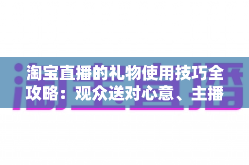 淘宝直播的礼物使用技巧全攻略：观众送对心意、主播玩转互动的实战指南