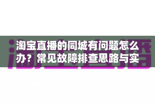 淘宝直播的同城有问题怎么办?常见故障排查思路与实用解决方法全指南 淘宝直播的同城有问题怎么办?常见故障排查思路与实用解决方法全指南