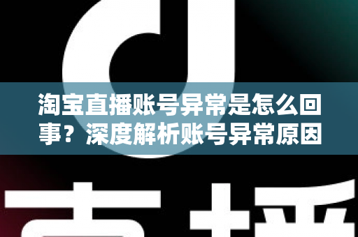 淘宝直播账号异常是怎么回事?深度解析账号异常原因、解决方法与预防指南 淘宝直播账号异常是怎么回事?深度解析账号异常原因、解决方法与预防指南