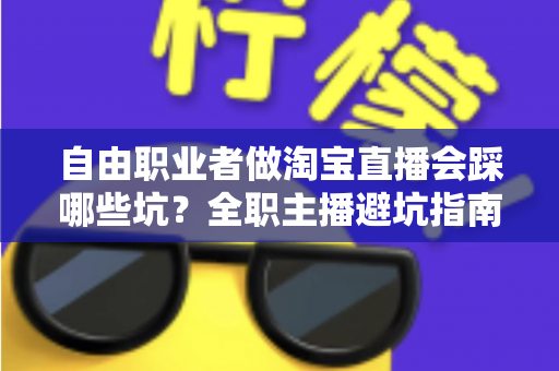自由职业者做淘宝直播会踩哪些坑?全职主播避坑指南与实操经验全解析 自由职业者做淘宝直播会踩哪些坑?全职主播避坑指南与实操经验全解析