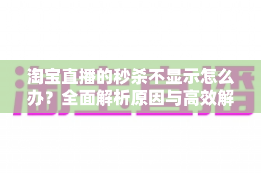 淘宝直播的秒杀不显示怎么办?全面解析原因与高效解决方法指南 淘宝直播的秒杀不显示怎么办?全面解析原因与高效解决方法指南