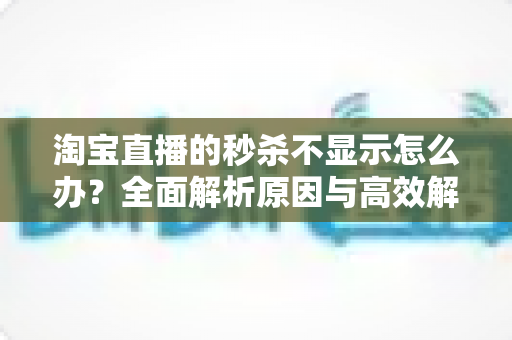 淘宝直播的秒杀不显示怎么办?全面解析原因与高效解决方法指南 淘宝直播的秒杀不显示怎么办?全面解析原因与高效解决方法指南