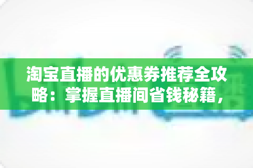 淘宝直播的优惠券推荐全攻略:掌握直播间省钱秘籍,轻松领取高性价比优惠券提升购物体验 淘宝直播的优惠券推荐全攻略:掌握直播间省钱秘籍,轻松领取高性价比优惠券提升购物体验