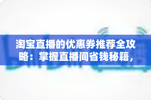 淘宝直播的优惠券推荐全攻略:掌握直播间省钱秘籍,轻松领取高性价比优惠券提升购物体验 淘宝直播的优惠券推荐全攻略:掌握直播间省钱秘籍,轻松领取高性价比优惠券提升购物体验