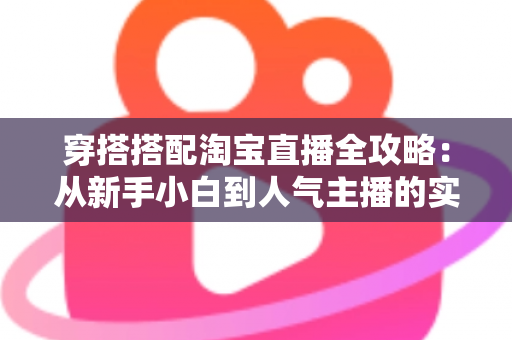 穿搭搭配淘宝直播全攻略：从新手小白到人气主播的实战进阶指南