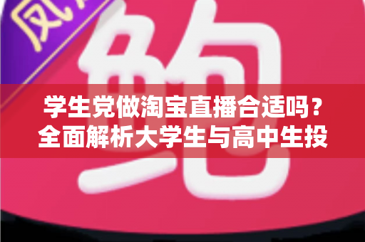 学生党做淘宝直播合适吗?全面解析大学生与高中生投身直播带货的利弊与实操指南 学生党做淘宝直播合适吗?全面解析大学生与高中生投身直播带货的利弊与实操指南