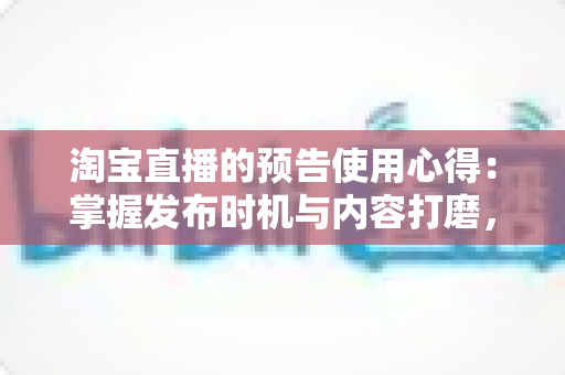 淘宝直播的预告使用心得:掌握发布时机与内容打磨,让直播间流量稳步提升的完整实战攻略 淘宝直播的预告使用心得:掌握发布时机与内容打磨,让直播间流量稳步提升的完整实战攻略