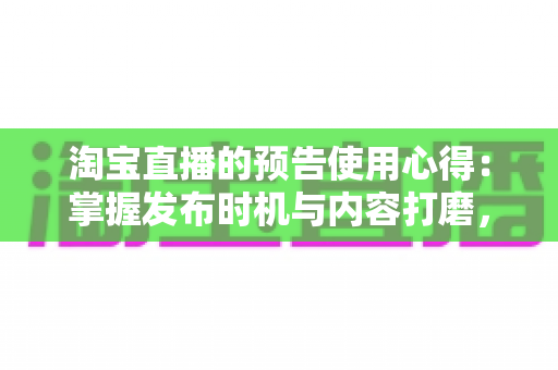 淘宝直播的预告使用心得:掌握发布时机与内容打磨,让直播间流量稳步提升的完整实战攻略 淘宝直播的预告使用心得:掌握发布时机与内容打磨,让直播间流量稳步提升的完整实战攻略