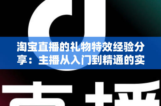 淘宝直播的礼物特效经验分享:主播从入门到精通的实战指南 淘宝直播的礼物特效经验分享:主播从入门到精通的实战指南