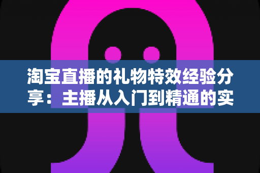 淘宝直播的礼物特效经验分享:主播从入门到精通的实战指南 淘宝直播的礼物特效经验分享:主播从入门到精通的实战指南