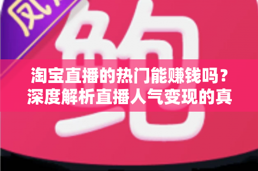 淘宝直播的热门能赚钱吗？深度解析直播人气变现的真实答案与实操指南