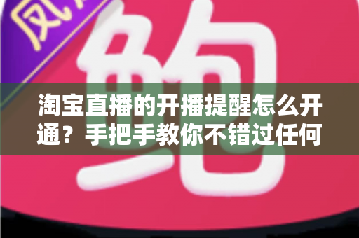 淘宝直播的开播提醒怎么开通?手把手教你不错过任何一场心仪直播 淘宝直播的开播提醒怎么开通?手把手教你不错过任何一场心仪直播