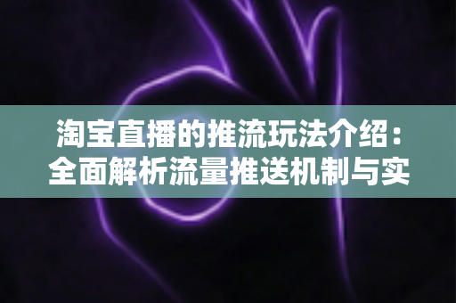 淘宝直播的推流玩法介绍:全面解析流量推送机制与实战运营技巧,助你快速提升直播间人气与成交转化 淘宝直播的推流玩法介绍:全面解析流量推送机制与实战运营技巧,助你快速提升直播间人气与成交转化