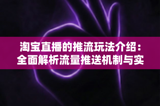 淘宝直播的推流玩法介绍:全面解析流量推送机制与实战运营技巧,助你快速提升直播间人气与成交转化 淘宝直播的推流玩法介绍:全面解析流量推送机制与实战运营技巧,助你快速提升直播间人气与成交转化