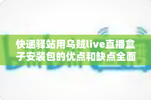 快递驿站用乌贼live直播盒子安装包的优点和缺点全面解析：驿站经营者必看的实用指南