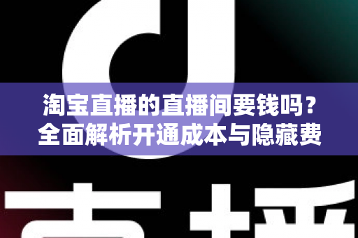 淘宝直播的直播间要钱吗?全面解析开通成本与隐藏费用,帮你算清直播创业这笔账 淘宝直播的直播间要钱吗?全面解析开通成本与隐藏费用,帮你算清直播创业这笔账