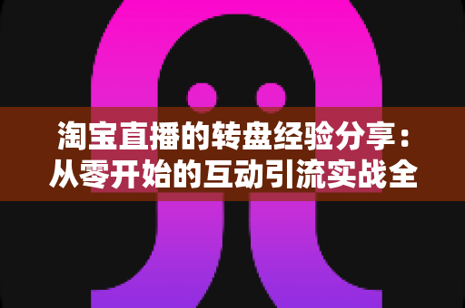 淘宝直播的转盘经验分享：从零开始的互动引流实战全攻略