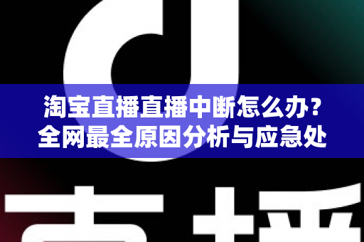 淘宝直播直播中断怎么办?全网最全原因分析与应急处理指南,让你快速恢复开播不掉粉 淘宝直播直播中断怎么办?全网最全原因分析与应急处理指南,让你快速恢复开播不掉粉