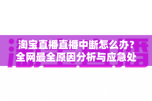 淘宝直播直播中断怎么办?全网最全原因分析与应急处理指南,让你快速恢复开播不掉粉 淘宝直播直播中断怎么办?全网最全原因分析与应急处理指南,让你快速恢复开播不掉粉