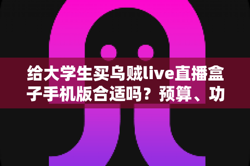 给大学生买乌贼live直播盒子手机版合适吗?预算、功能与风险一次讲清楚 给大学生买乌贼live直播盒子手机版合适吗?预算、功能与风险一次讲清楚