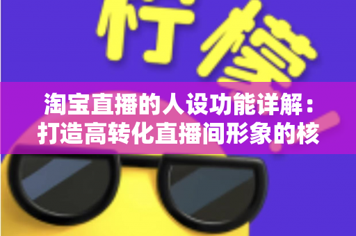 淘宝直播的人设功能详解：打造高转化直播间形象的核心运营指南