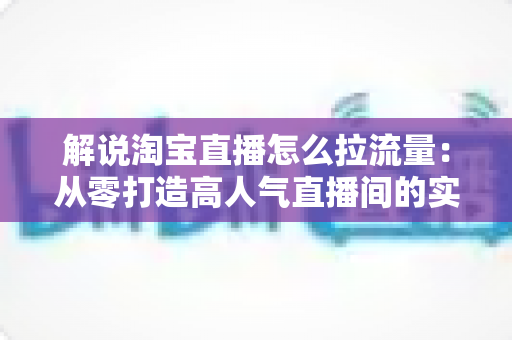 解说淘宝直播怎么拉流量:从零打造高人气直播间的实战指南 解说淘宝直播怎么拉流量:从零打造高人气直播间的实战指南