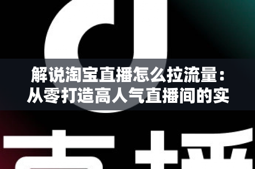 解说淘宝直播怎么拉流量:从零打造高人气直播间的实战指南 解说淘宝直播怎么拉流量:从零打造高人气直播间的实战指南
