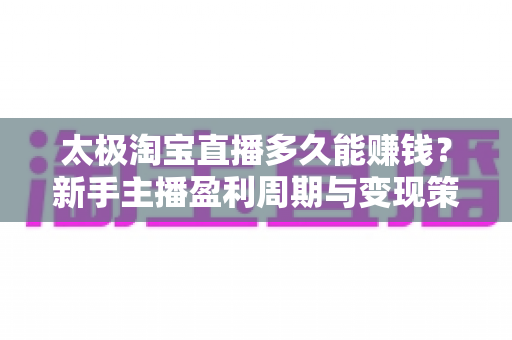 太极淘宝直播多久能赚钱?新手主播盈利周期与变现策略全解析 太极淘宝直播多久能赚钱?新手主播盈利周期与变现策略全解析