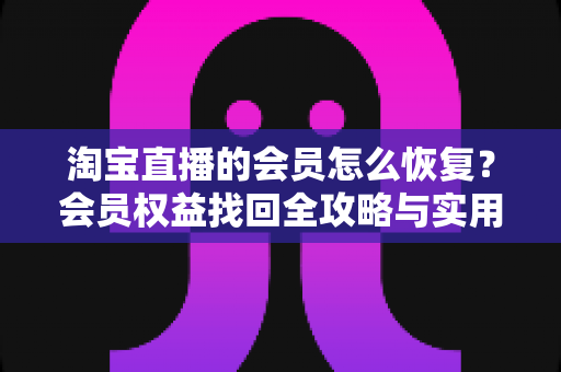 淘宝直播的会员怎么恢复？会员权益找回全攻略与实用技巧一站式解析