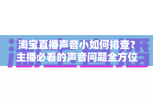 淘宝直播声音小如何排查?主播必看的声音问题全方位解决指南 淘宝直播声音小如何排查?主播必看的声音问题全方位解决指南