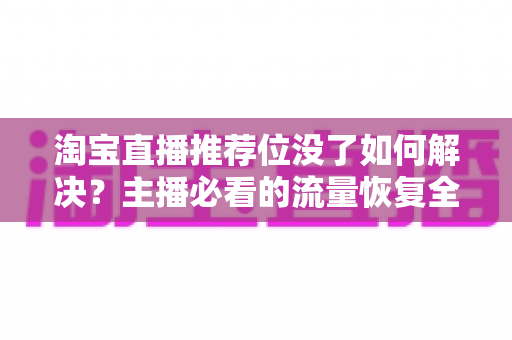 淘宝直播推荐位没了如何解决?主播必看的流量恢复全攻略 淘宝直播推荐位没了如何解决?主播必看的流量恢复全攻略