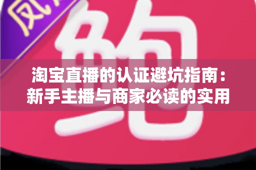 淘宝直播的认证避坑指南：新手主播与商家必读的实用攻略