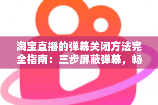 淘宝直播的弹幕关闭方法完全指南:三步屏蔽弹幕,畅享清爽沉浸式购物直播体验 淘宝直播的弹幕关闭方法完全指南:三步屏蔽弹幕,畅享清爽沉浸式购物直播体验
