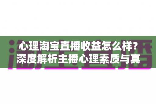 心理淘宝直播收益怎么样?深度解析主播心理素质与真实收益水平 心理淘宝直播收益怎么样?深度解析主播心理素质与真实收益水平