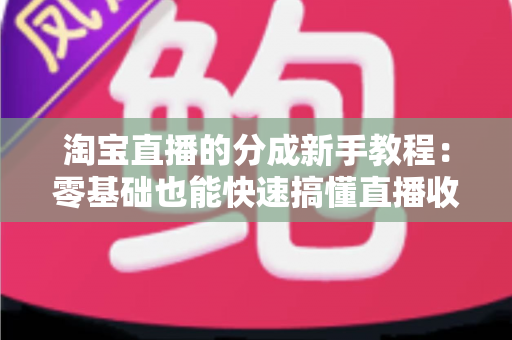 淘宝直播的分成新手教程:零基础也能快速搞懂直播收益分成的实用指南 淘宝直播的分成新手教程:零基础也能快速搞懂直播收益分成的实用指南