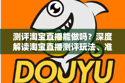 测评淘宝直播能做吗?深度解读淘宝直播测评玩法、准入门槛与变现全攻略 测评淘宝直播能做吗?深度解读淘宝直播测评玩法、准入门槛与变现全攻略