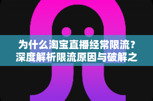 为什么淘宝直播经常限流？深度解析限流原因与破解之道，助你快速恢复流量池