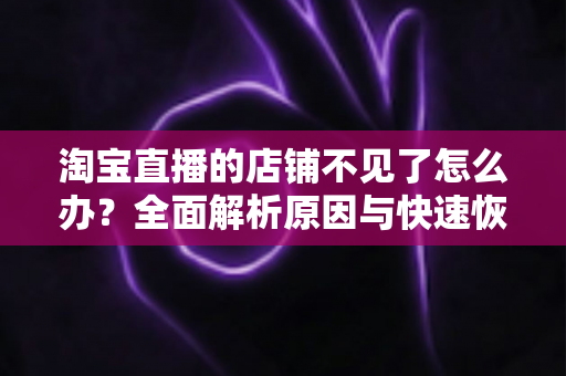 淘宝直播的店铺不见了怎么办？全面解析原因与快速恢复店铺的实用指南