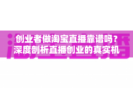 创业者做淘宝直播靠谱吗?深度剖析直播创业的真实机遇、隐藏挑战与破局策略 创业者做淘宝直播靠谱吗?深度剖析直播创业的真实机遇、隐藏挑战与破局策略