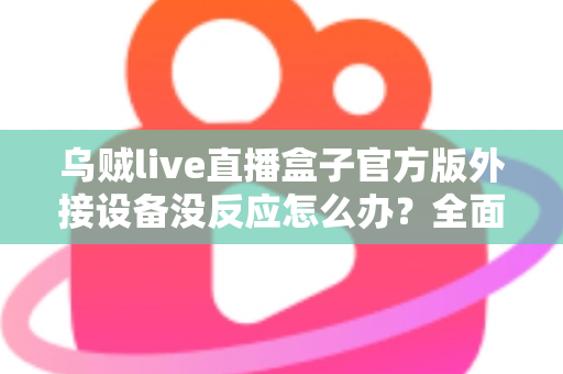 乌贼live直播盒子官方版外接设备没反应怎么办？全面排查与解决方案指南