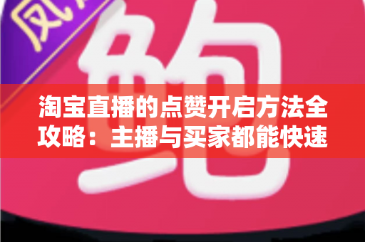淘宝直播的点赞开启方法全攻略：主播与买家都能快速上手的实用指南